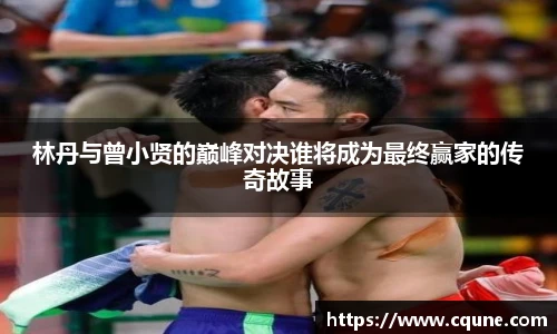 MILE米乐官网林丹与曾小贤的巅峰对决谁将成为最终赢家的传奇故事