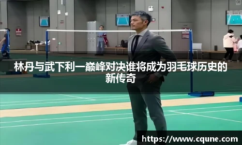 MILE米乐官网林丹与武下利一巅峰对决谁将成为羽毛球历史的新传奇