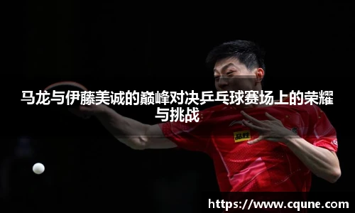 马龙与伊藤美诚的巅峰对决乒乓球赛场上的荣耀与挑战