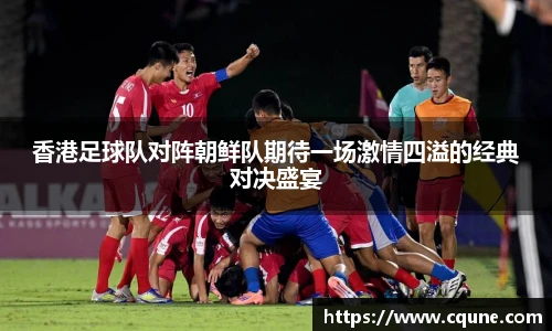 香港足球队对阵朝鲜队期待一场激情四溢的经典对决盛宴