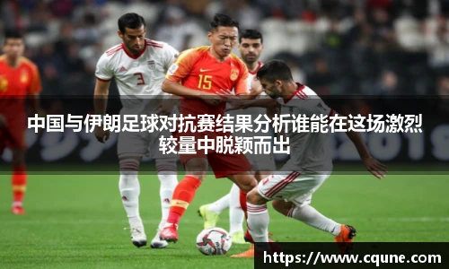 MILE米乐官网中国与伊朗足球对抗赛结果分析谁能在这场激烈较量中脱颖而出
