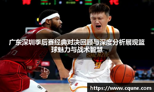 MILE米乐官网广东深圳季后赛经典对决回顾与深度分析展现篮球魅力与战术智慧