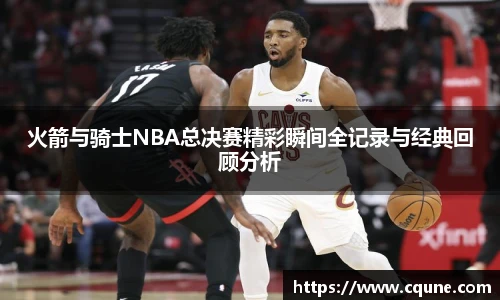 MILE米乐官网火箭与骑士NBA总决赛精彩瞬间全记录与经典回顾分析
